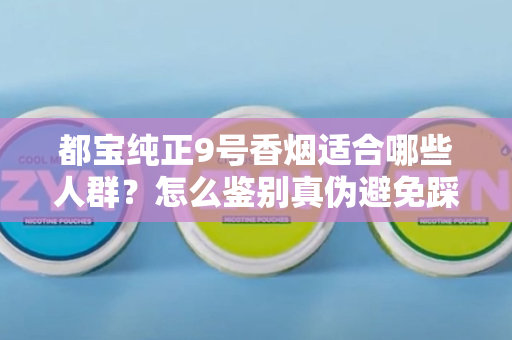 都宝纯正9号香烟适合哪些人群？怎么鉴别真伪避免踩坑？